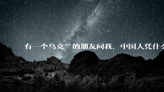有一个乌克兰的朋友问我，中国人凭什么能享受和平，我该怎么说？