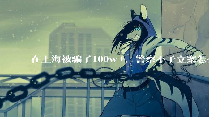 在上海被骗了100w+，警察不予立案怎么办？