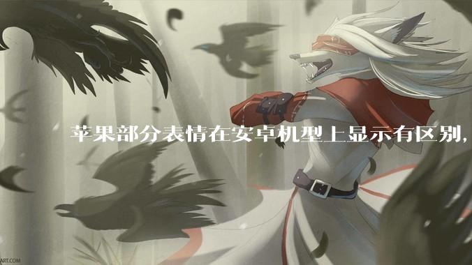 苹果部分表情在安卓机型上显示有区别，为什么会这样？从技术层面统一不同机型 emoji 表情好实现吗？